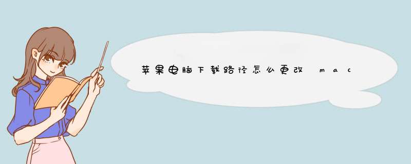 苹果电脑下载路径怎么更改 mac怎么更改下载路径